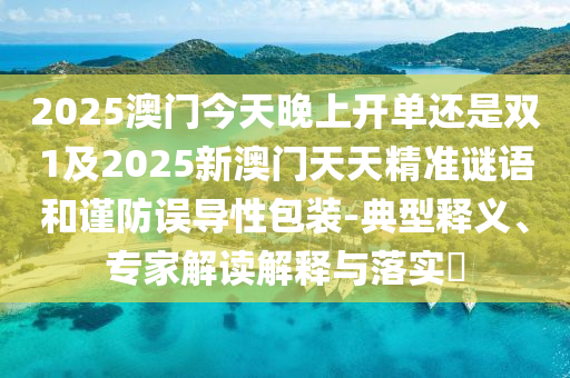 2025澳門今天晚上開單還是雙1及2025新澳門天天精準謎語和謹防誤導性包裝-典型釋義、專家解讀解釋與落實?
